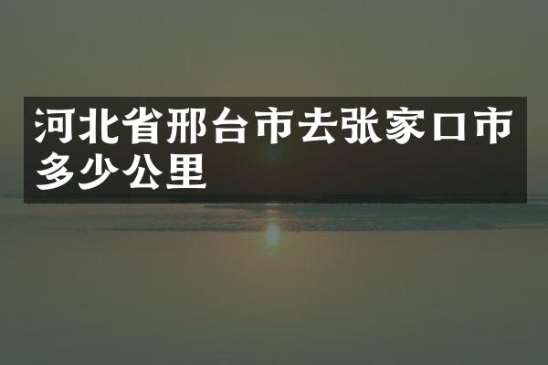 河北省邢台市去张家口市多少公里