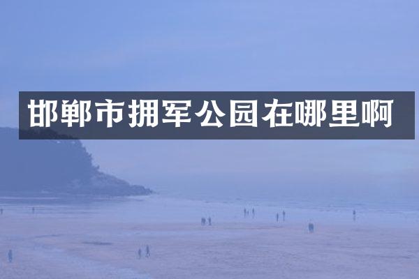 邯郸市拥军公园在哪里啊