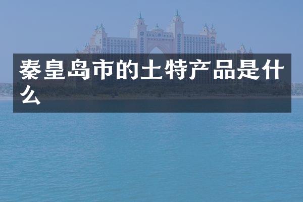 秦皇岛市的土特产品是什么