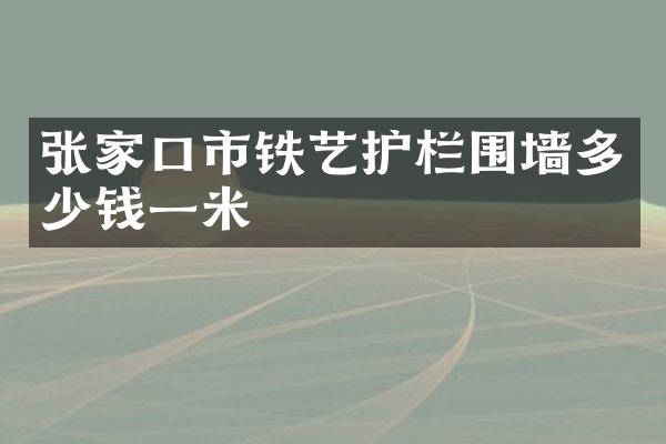 张家口市铁艺护栏围墙多少钱一米