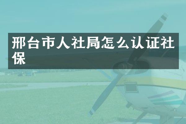 邢台市人社局怎么认证社保
