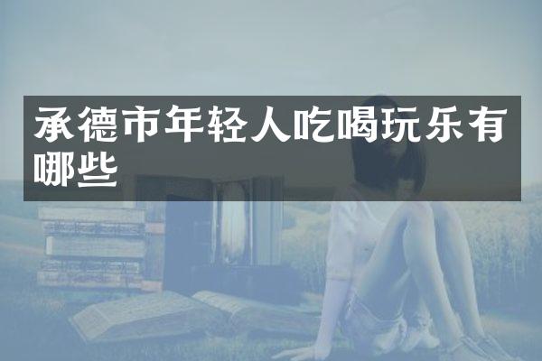 承德市年轻人吃喝玩乐有哪些