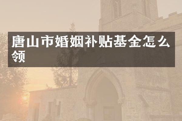 唐山市婚姻补贴基金怎么领