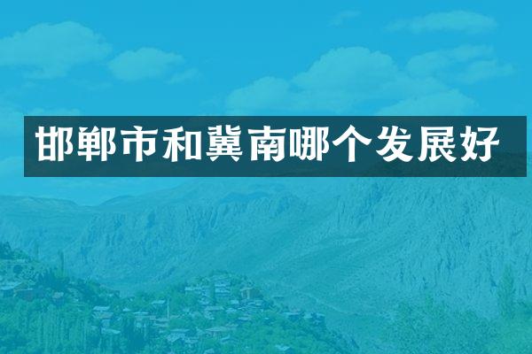 邯郸市和冀南哪个发展好