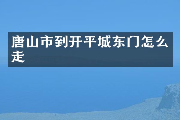 唐山市到开平城东门怎么走
