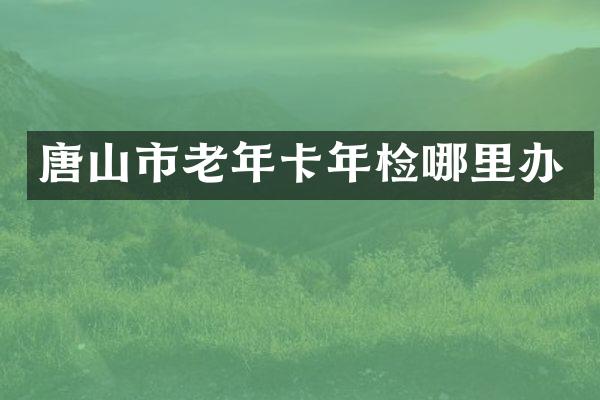 唐山市老年卡年检哪里办