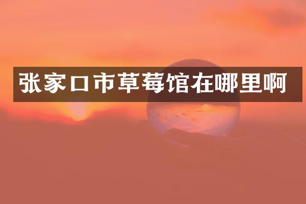 张家口市草莓馆在哪里啊