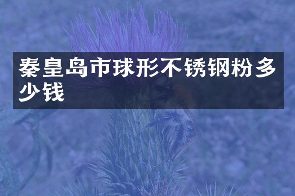 秦皇岛市球形不锈钢粉多少钱