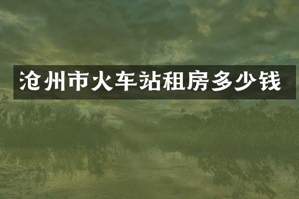 沧州市火车站租房多少钱