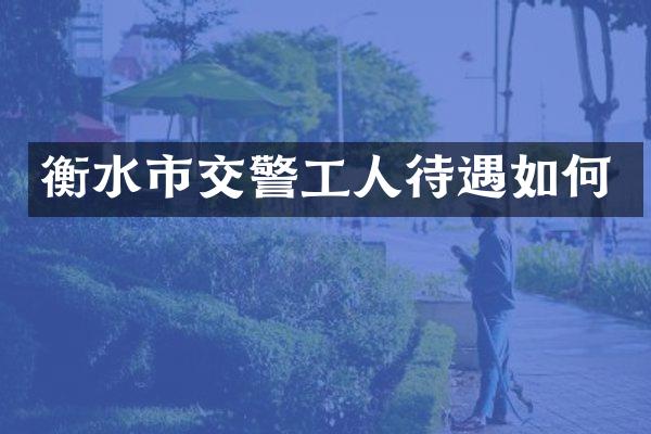 衡水市交警工人待遇如何