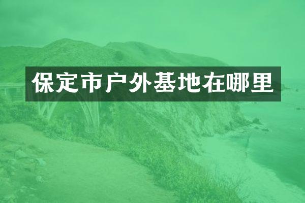 保定市户外基地在哪里