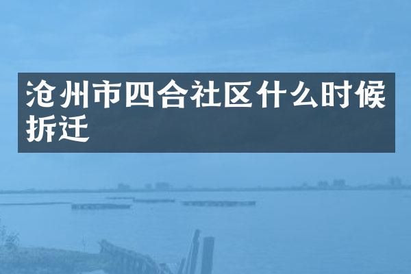 沧州市四合社区什么时候拆迁