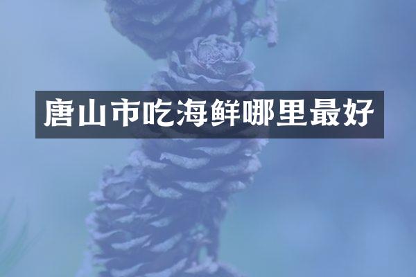 唐山市吃海鲜哪里最好