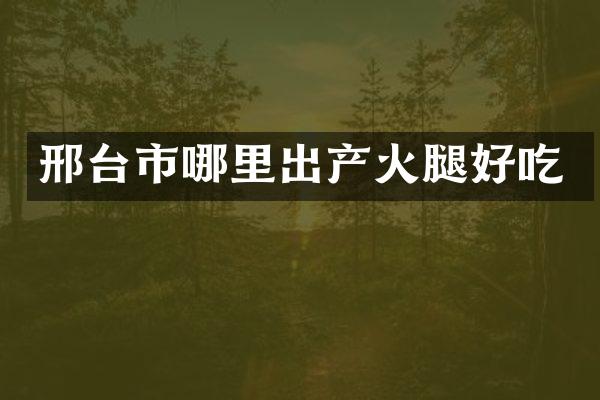 邢台市哪里出产火腿好吃