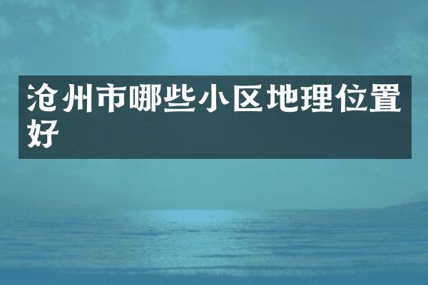 沧州市哪些小区地理位置好