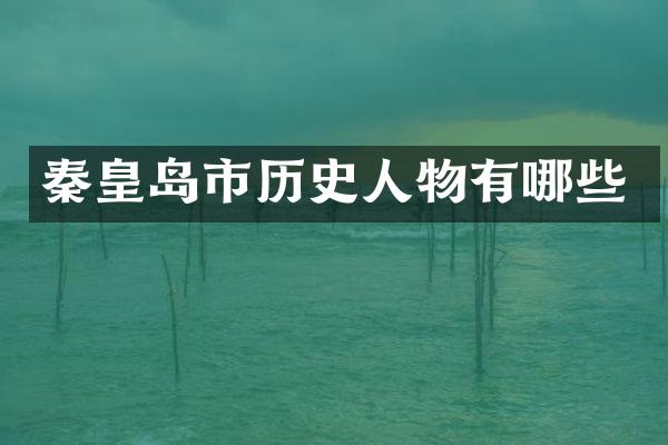 秦皇岛市历史人物有哪些