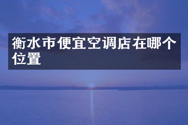 衡水市便宜空调店在哪个位置