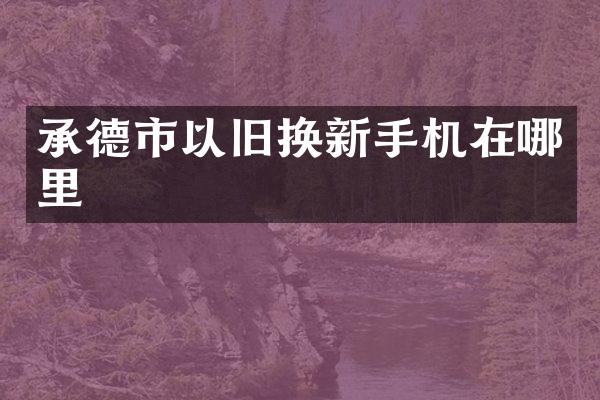 承德市以旧换新手机在哪里
