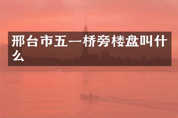 邢台市五一桥旁楼盘叫什么