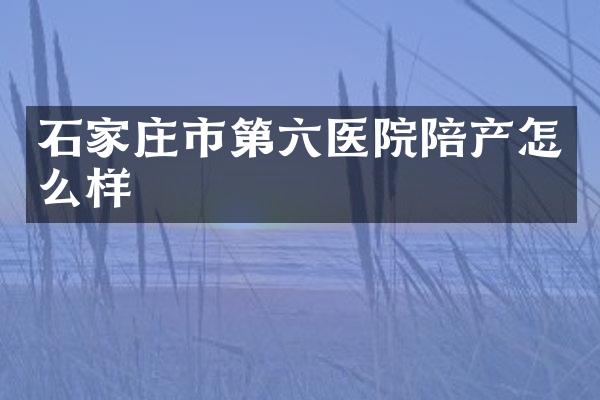 石家庄市第六医院陪产怎么样
