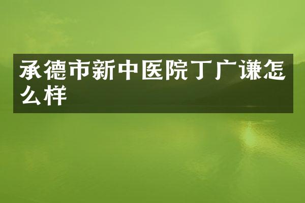 承德市新中医院丁广谦怎么样