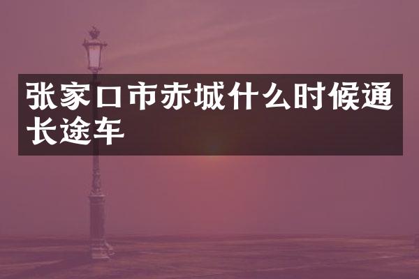 张家口市赤城什么时候通长途车