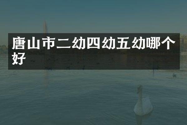 唐山市二幼四幼五幼哪个好