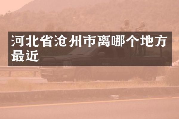 河北省沧州市离哪个地方最近