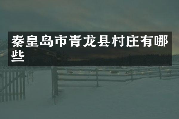 秦皇岛市青龙县村庄有哪些