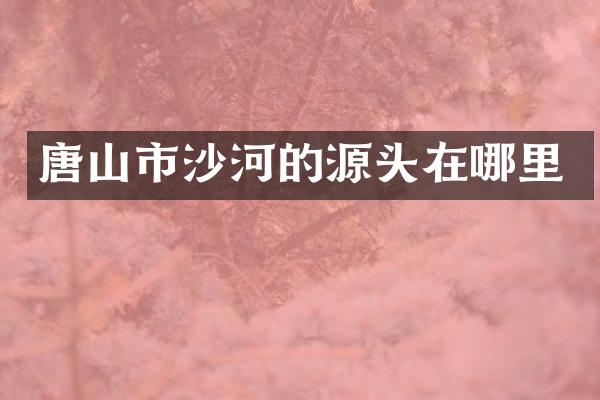 唐山市沙河的源头在哪里
