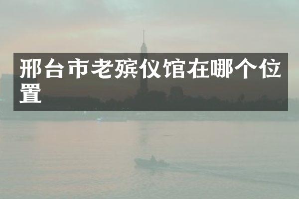 邢台市老殡仪馆在哪个位置