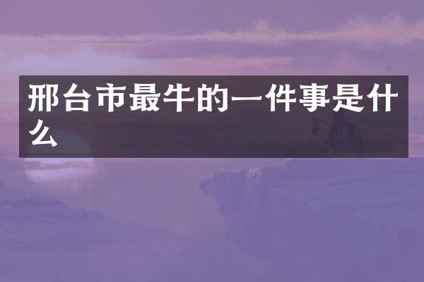 邢台市最牛的一件事是什么