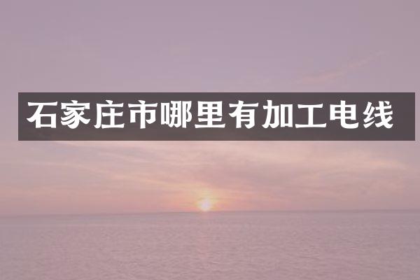 石家庄市哪里有加工电线
