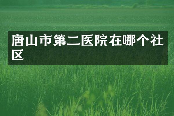 唐山市第二医院在哪个社区