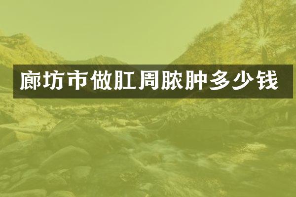 廊坊市做肛周脓肿多少钱