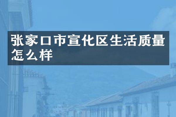 张家口市宣化区生活质量怎么样