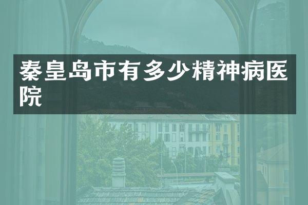 秦皇岛市有多少精神病医院