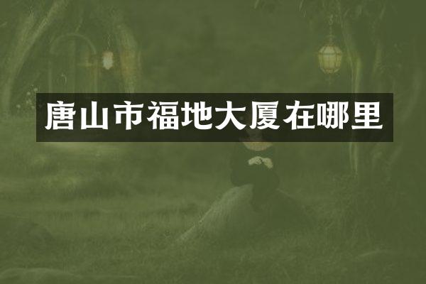 唐山市福地大厦在哪里