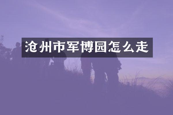 沧州市军博园怎么走