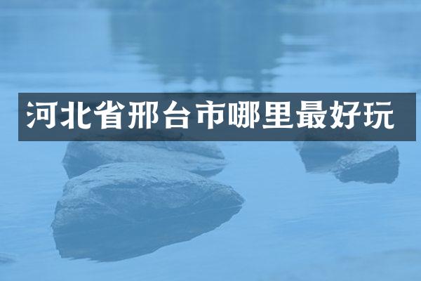 河北省邢台市哪里最好玩