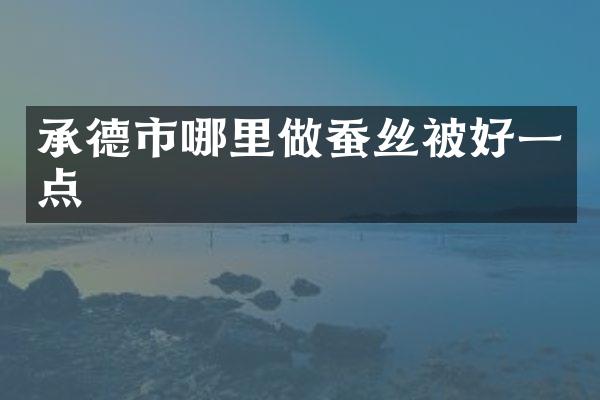 承德市哪里做蚕丝被好一点