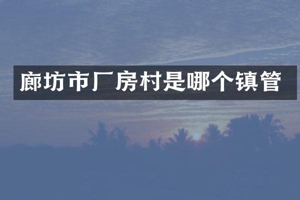 廊坊市厂房村是哪个镇管