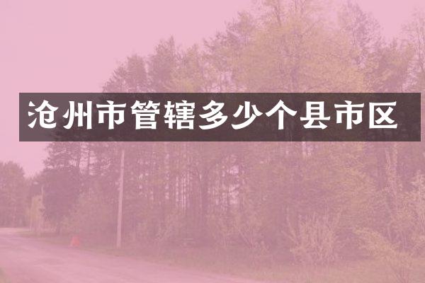 沧州市管辖多少个县市区