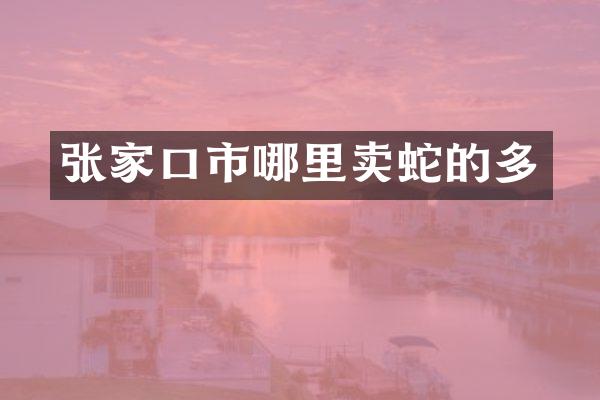 张家口市哪里卖蛇的多