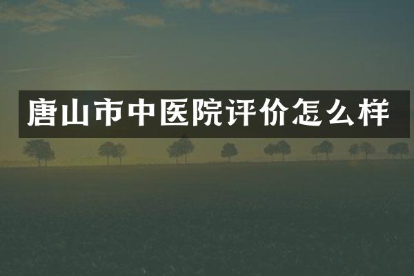 唐山市中医院评价怎么样