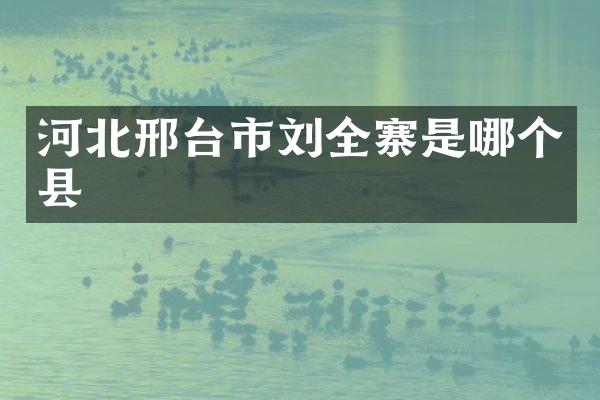 河北邢台市刘全寨是哪个县