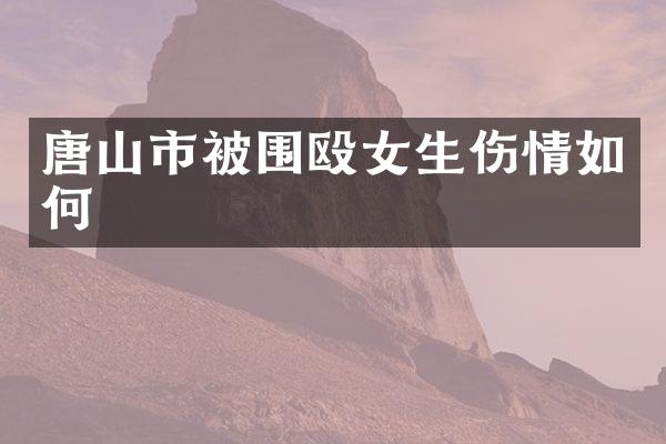 唐山市被围殴女生伤情如何