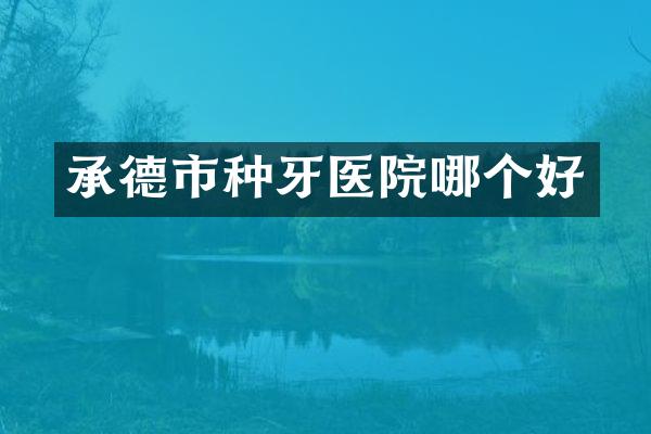 承德市种牙医院哪个好