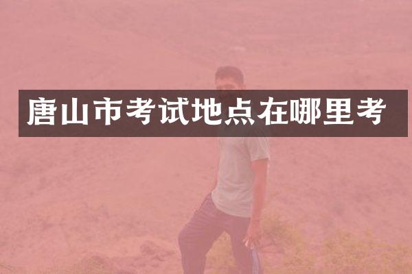 唐山市考试地点在哪里考