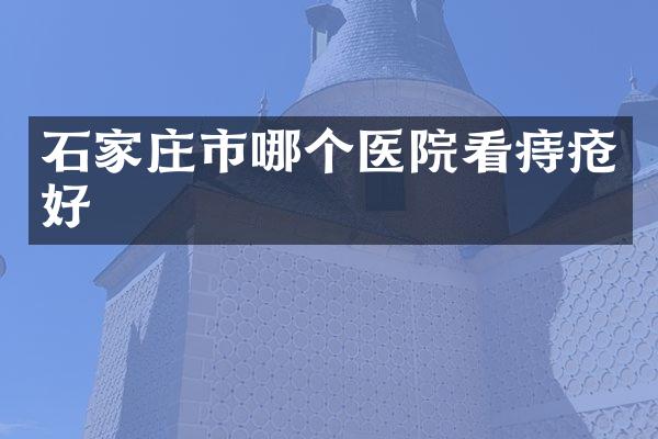 石家庄市哪个医院看痔疮好